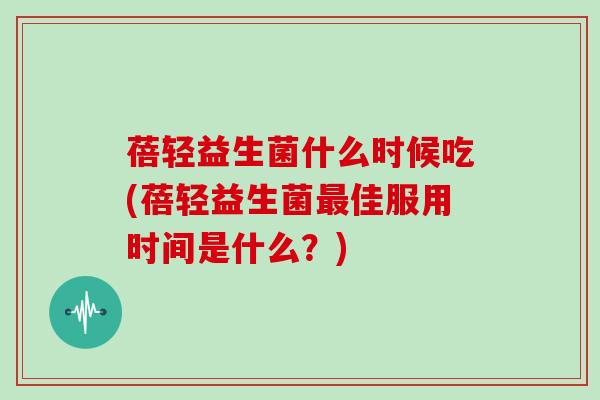 蓓轻益生菌什么时候吃(蓓轻益生菌佳服用时间是什么？)