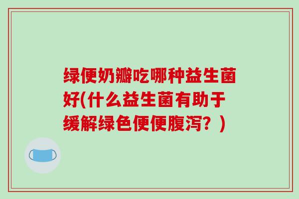 绿便奶瓣吃哪种益生菌好(什么益生菌有助于缓解绿色便便？)
