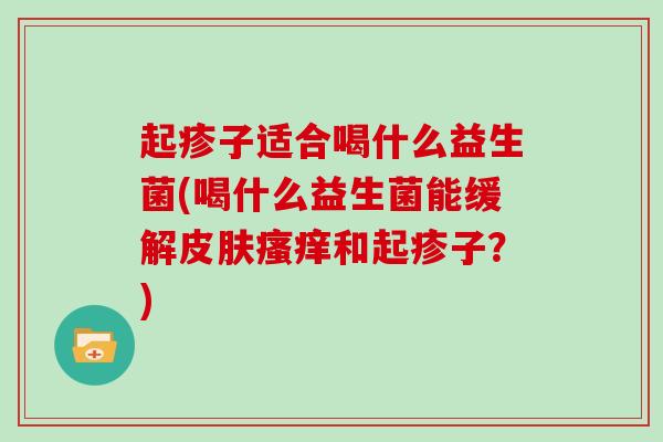 起疹子适合喝什么益生菌(喝什么益生菌能缓解和起疹子？)