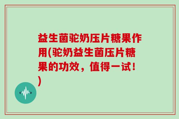 益生菌驼奶压片糖果作用(驼奶益生菌压片糖果的功效，值得一试！)