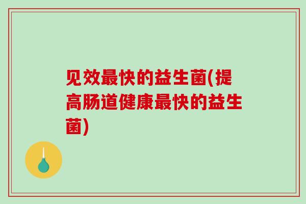 见效快的益生菌(提高肠道健康快的益生菌)