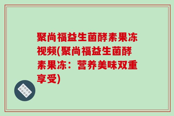 聚尚福益生菌酵素果冻视频(聚尚福益生菌酵素果冻：营养美味双重享受)