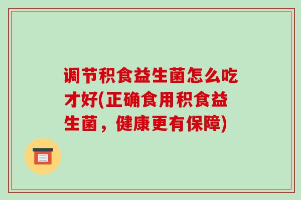 调节积食益生菌怎么吃才好(正确食用积食益生菌，健康更有保障)