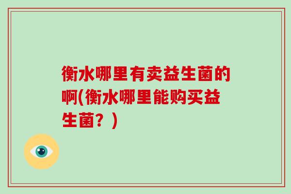 衡水哪里有卖益生菌的啊(衡水哪里能购买益生菌？)