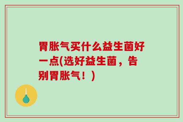 胃买什么益生菌好一点(选好益生菌，告别胃！)