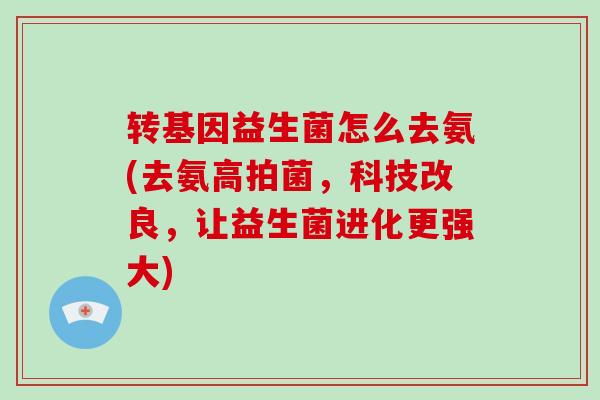转基因益生菌怎么去氨(去氨高拍菌，科技改良，让益生菌进化更强大)