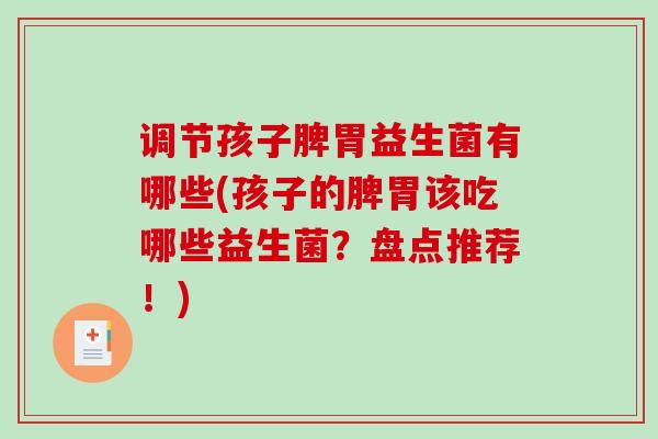 调节孩子脾胃益生菌有哪些(孩子的脾胃该吃哪些益生菌？盘点推荐！)