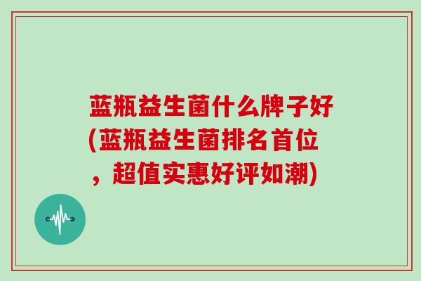 蓝瓶益生菌什么牌子好(蓝瓶益生菌排名首位，超值实惠好评如潮)