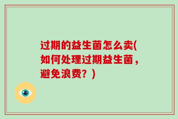 过期的益生菌怎么卖(如何处理过期益生菌，避免浪费？)