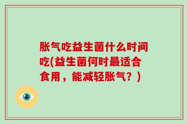 胀气吃益生菌什么时间吃(益生菌何时最适合食用，能减轻胀气？)