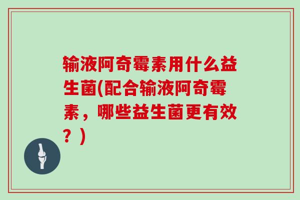 输液阿奇霉素用什么益生菌(配合输液阿奇霉素，哪些益生菌更有效？)