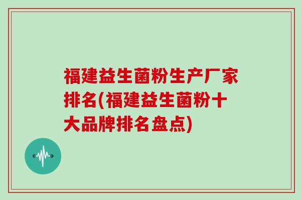 福建益生菌粉生产厂家排名(福建益生菌粉十大品牌排名盘点) 福建益生菌粉生产厂家排名(福建益生菌粉十大品牌排名盘点)