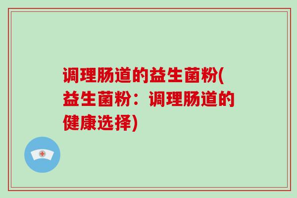 调理肠道的益生菌粉(益生菌粉：调理肠道的健康选择)