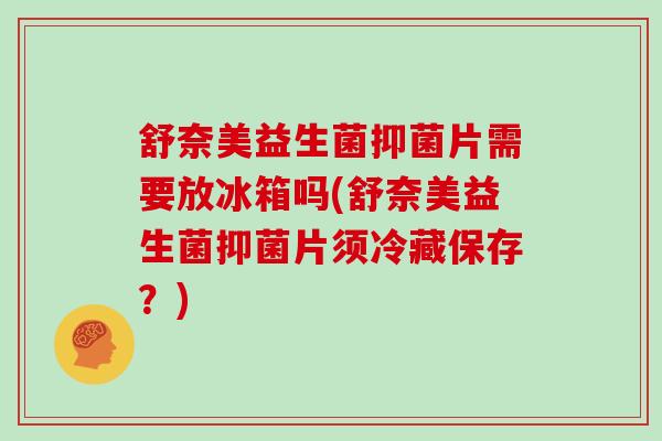 舒奈美益生菌抑菌片需要放冰箱吗(舒奈美益生菌抑菌片须冷藏保存？)