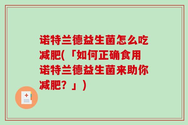 诺特兰德益生菌怎么吃(「如何正确食用诺特兰德益生菌来助你？」)