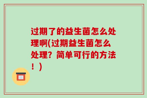 过期了的益生菌怎么处理啊(过期益生菌怎么处理？简单可行的方法！)
