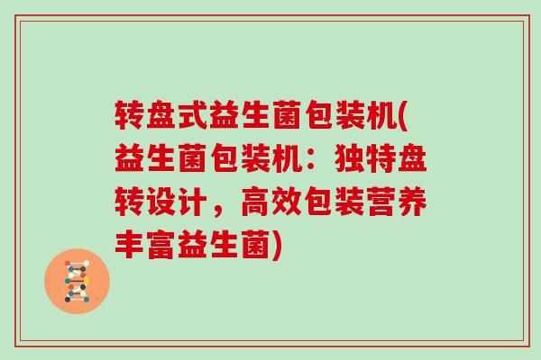 转盘式益生菌包装机(益生菌包装机：独特盘转设计，高效包装营养丰富益生菌)