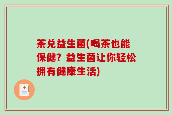 茶兑益生菌(喝茶也能保健？益生菌让你轻松拥有健康生活)