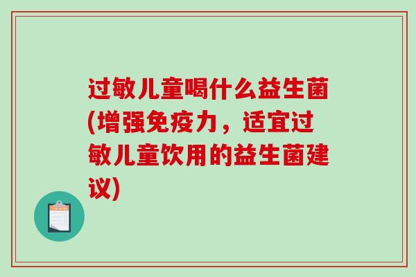 过敏儿童喝什么益生菌(增强免疫力，适宜过敏儿童饮用的益生菌建议)