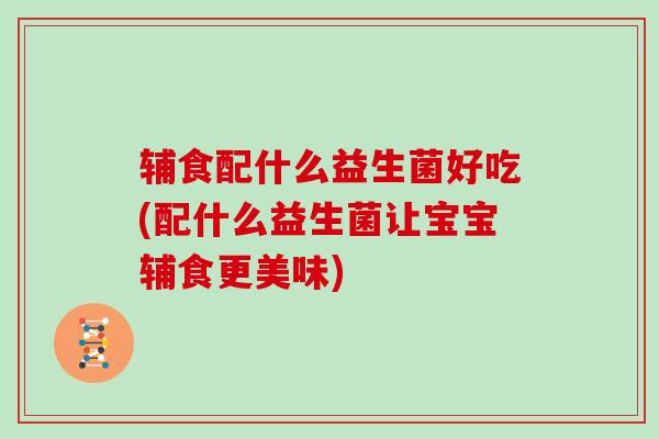 辅食配什么益生菌好吃(配什么益生菌让宝宝辅食更美味)