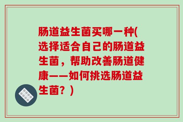 肠道益生菌买哪一种(选择适合自己的肠道益生菌，帮助改善肠道健康——如何挑选肠道益生菌？)