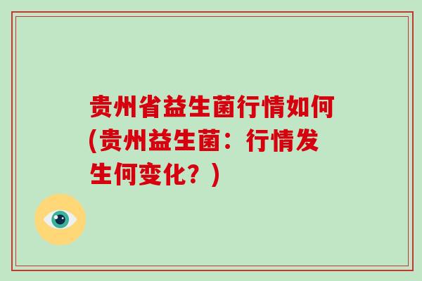 贵州省益生菌行情如何(贵州益生菌:行情发生何变化?) 贵州省益生菌行情如何(贵州益生菌:行情发生何变化?)