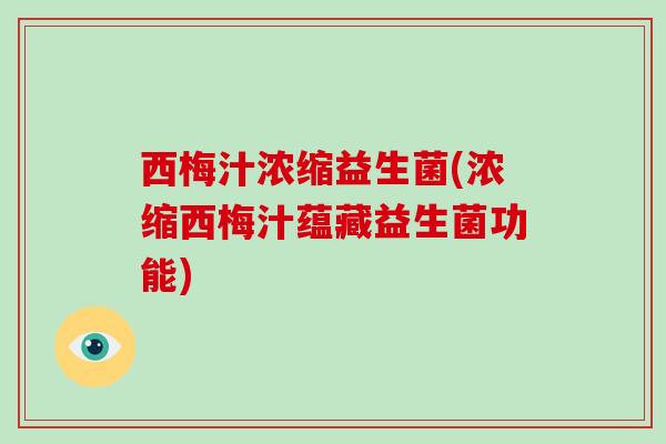 西梅汁浓缩益生菌(浓缩西梅汁蕴藏益生菌功能)