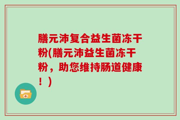 膳元沛复合益生菌冻干粉(膳元沛益生菌冻干粉，助您维持肠道健康！)