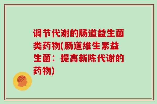 调节代谢的肠道益生菌类药物(肠道维生素益生菌：提高新陈代谢的药物)