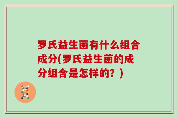 罗氏益生菌有什么组合成分(罗氏益生菌的成分组合是怎样的？)