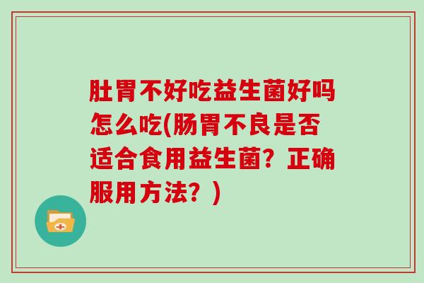 肚胃不好吃益生菌好吗怎么吃(肠胃不良是否适合食用益生菌？正确服用方法？)