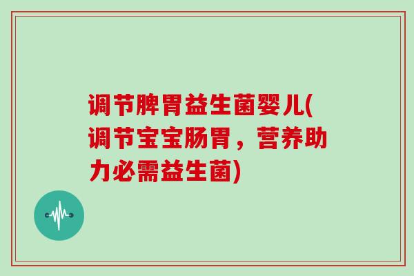 调节脾胃益生菌婴儿(调节宝宝肠胃，营养助力必需益生菌)