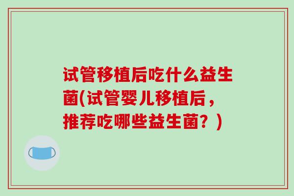 试管移植后吃什么益生菌(试管婴儿移植后，推荐吃哪些益生菌？)