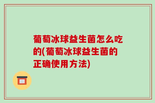 葡萄冰球益生菌怎么吃的(葡萄冰球益生菌的正确使用方法)