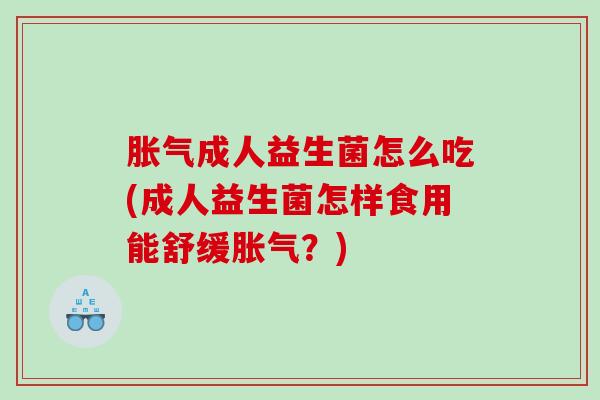 胀气成人益生菌怎么吃(成人益生菌怎样食用能舒缓胀气？)