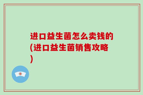 进口益生菌怎么卖钱的(进口益生菌销售攻略) 进口益生菌怎么卖钱的(进口益生菌销售攻略)