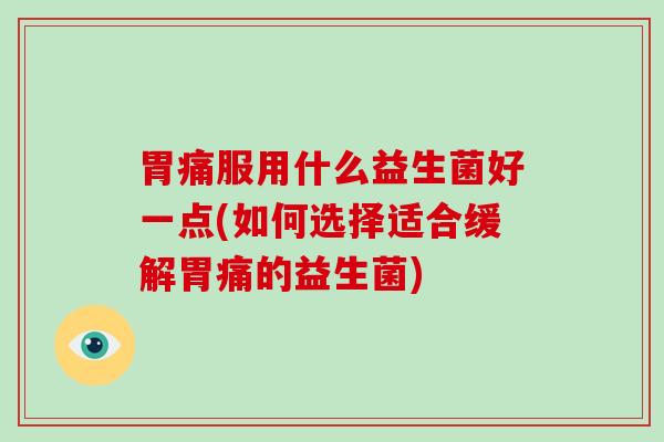 胃痛服用什么益生菌好一点(如何选择适合缓解胃痛的益生菌)