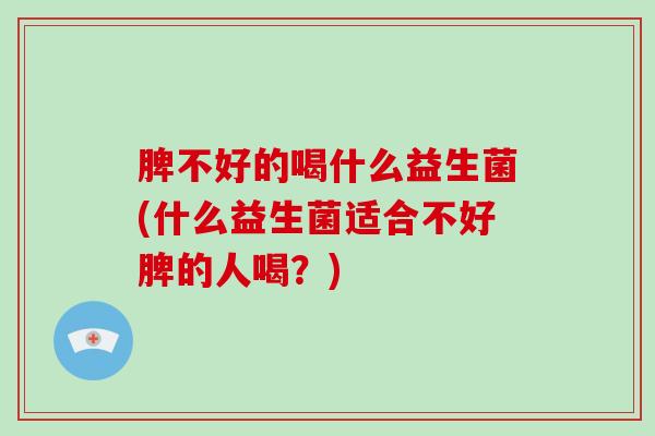 脾不好的喝什么益生菌(什么益生菌适合不好脾的人喝？)