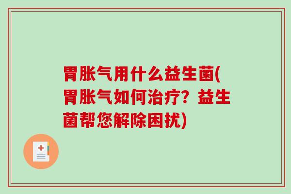 胃胀气用什么益生菌(胃胀气如何治疗？益生菌帮您解除困扰)