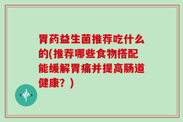 胃药益生菌推荐吃什么的(推荐哪些食物搭配能缓解胃痛并提高肠道健康？)