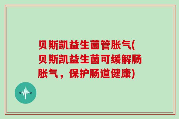 贝斯凯益生菌管胀气(贝斯凯益生菌可缓解肠胀气，保护肠道健康)