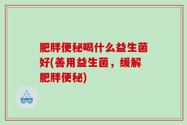 喝什么益生菌好(善用益生菌，缓解)
