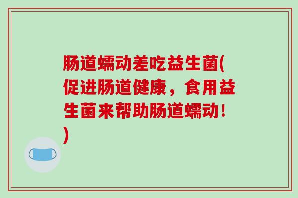 肠道蠕动差吃益生菌(促进肠道健康，食用益生菌来帮助肠道蠕动！)