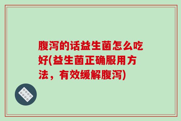 腹泻的话益生菌怎么吃好(益生菌正确服用方法，有效缓解腹泻)