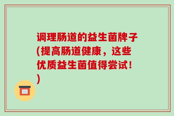 调理肠道的益生菌牌子(提高肠道健康，这些优质益生菌值得尝试！)