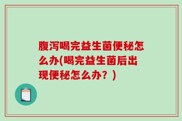 喝完益生菌怎么办(喝完益生菌后出现怎么办?) 喝完益生菌怎么办(喝完益生菌后出现怎么办?)
