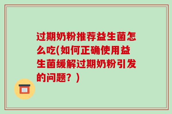 过期奶粉推荐益生菌怎么吃(如何正确使用益生菌缓解过期奶粉引发的问题？)