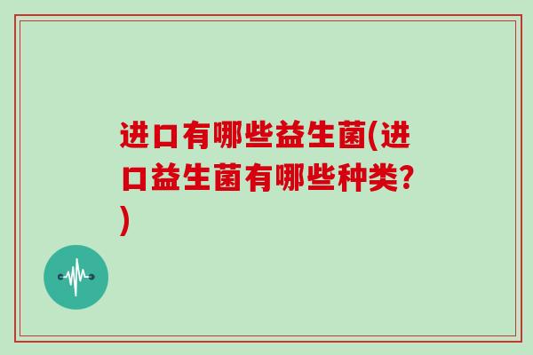 进口有哪些益生菌(进口益生菌有哪些种类?) 进口有哪些益生菌(进口益生菌有哪些种类?)