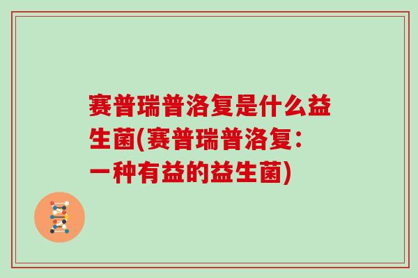 赛普瑞普洛复是什么益生菌(赛普瑞普洛复:一种有益的益生菌) 赛普瑞普洛复是什么益生菌(赛普瑞普洛复:一种有益的益生菌)