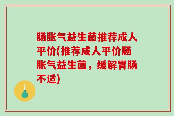 肠胀气益生菌推荐成人平价(推荐成人平价肠胀气益生菌，缓解胃肠不适)